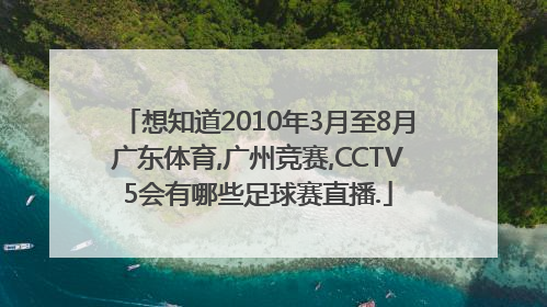 想知道2010年3月至8月广东体育,广州竞赛,CCTV5会有哪些足球赛直播.