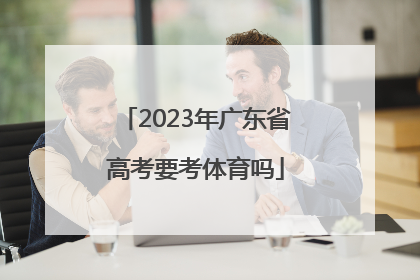 「2023年广东省高考要考体育吗」2023年广东省高考考哪份卷