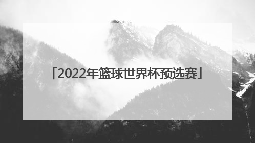 「2022年篮球世界杯预选赛」2022男篮世界杯预选赛中国队赛程